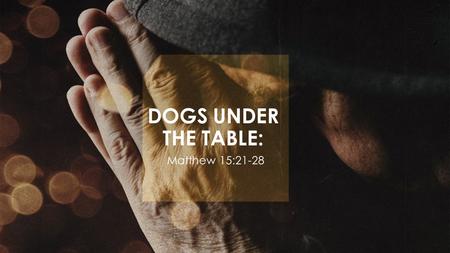 DOGS UNDER THE TABLE: Matthew 15:21-28.