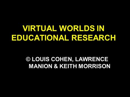 VIRTUAL WORLDS IN EDUCATIONAL RESEARCH © LOUIS COHEN, LAWRENCE MANION & KEITH MORRISON.