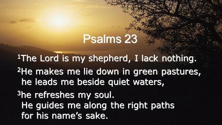 Psalms 23 1 The Lord is my shepherd, I lack nothing. 2 He makes me lie down in green pastures, he leads me beside quiet waters, 3 he refreshes my soul.