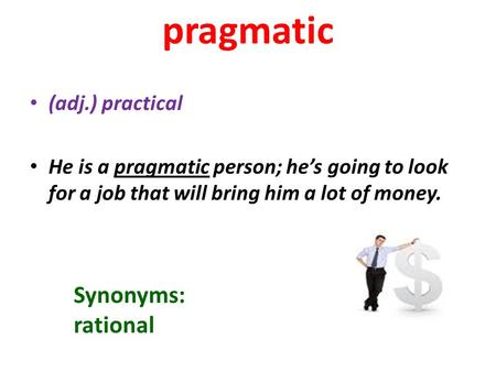 Pragmatic (adj.) practical He is a pragmatic person; he’s going to look for a job that will bring him a lot of money. Synonyms: rational.