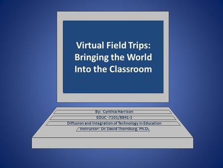 Virtual Field Trips: Bringing the World Into the Classroom By: Cynthia Harrison EDUC -7101/8841-1 Diffusion and Integration of Technology in Education.