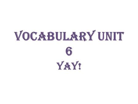 Vocabulary Unit 6 Yay!.
