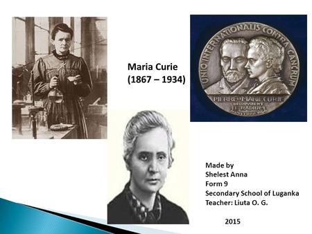 Maria Curie (1867 – 1934) Made by Shelest Anna Form 9 Secondary School of Luganka Teacher: Liuta O. G. 2015.