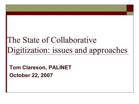 The State of Collaborative Digitization: issues and approaches Tom Clareson, PALINET October 22, 2007.