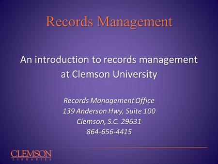An introduction to records management at Clemson University Records Management Office 139 Anderson Hwy, Suite 100 Clemson, S.C. 29631 864-656-4415.
