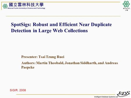 Intelligent Database Systems Lab N.Y.U.S.T. I. M. SpotSigs: Robust and Efficient Near Duplicate Detection in Large Web Collections Presenter: Tsai Tzung.