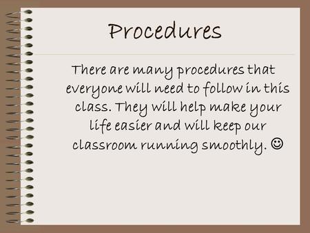 Procedures There are many procedures that everyone will need to follow in this class. They will help make your life easier and will keep our classroom.