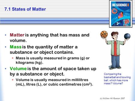 (c) McGraw Hill Ryerson 2007 7.1 States of Matter Matter is anything that has mass and volume. Mass is the quantity of matter a substance or object contains.
