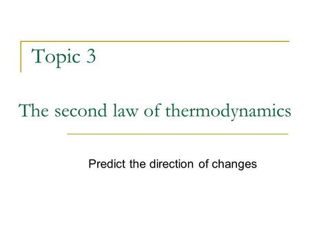 Topic 3 The second law of thermodynamics Predict the direction of changes.