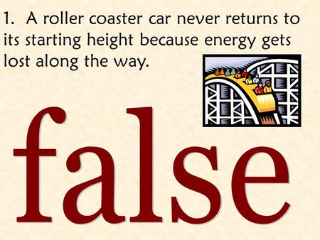1. A roller coaster car never returns to its starting height because energy gets lost along the way. false.