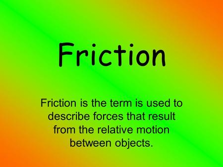 Friction Friction is the term is used to describe forces that result from the relative motion between objects.