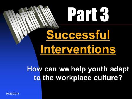 10/25/2015 Part 3 Successful Interventions How can we help youth adapt to the workplace culture?