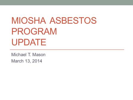 MIOSHA ASBESTOS PROGRAM UPDATE Michael T. Mason March 13, 2014.