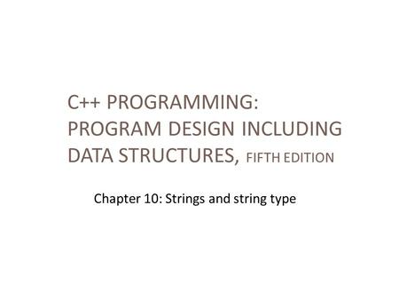 C++ PROGRAMMING: PROGRAM DESIGN INCLUDING DATA STRUCTURES, FIFTH EDITION Chapter 10: Strings and string type.