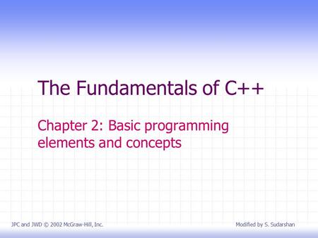 The Fundamentals of C++ Chapter 2: Basic programming elements and concepts JPC and JWD © 2002 McGraw-Hill, Inc. Modified by S. Sudarshan.