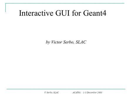 V. Serbo, SLAC ACAT03, 1-5 December 2003 Interactive GUI for Geant4 by Victor Serbo, SLAC.
