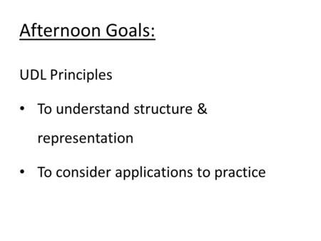UDL Principles To understand structure & representation To consider applications to practice Afternoon Goals: