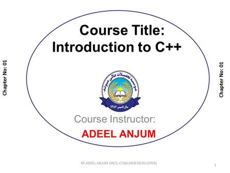 Course Title: Introduction to C++ Course Instructor: ADEEL ANJUM Chapter No: 01 1 BY ADEEL ANJUM (MCS, CCNA,WEB DEVELOPER)