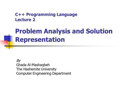 C++ Programming Language Lecture 2 Problem Analysis and Solution Representation By Ghada Al-Mashaqbeh The Hashemite University Computer Engineering Department.