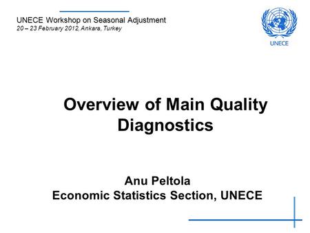 Overview of Main Quality Diagnostics Anu Peltola Economic Statistics Section, UNECE UNECE Workshop on Seasonal Adjustment 20 – 23 February 2012, Ankara,