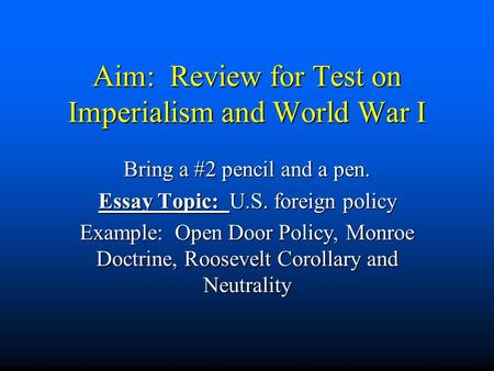Aim: Review for Test on Imperialism and World War I Bring a #2 pencil and a pen. Essay Topic: U.S. foreign policy Example: Open Door Policy, Monroe Doctrine,