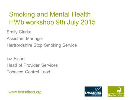 Www.hertsdirect.org Smoking and Mental Health HWb workshop 9th July 2015 Emily Clarke Assistant Manager Hertfordshire Stop Smoking Service Liz Fisher Head.