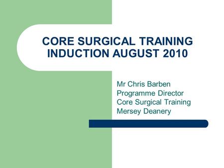 CORE SURGICAL TRAINING INDUCTION AUGUST 2010 Mr Chris Barben Programme Director Core Surgical Training Mersey Deanery.