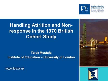 Handling Attrition and Non- response in the 1970 British Cohort Study Tarek Mostafa Institute of Education – University of London.