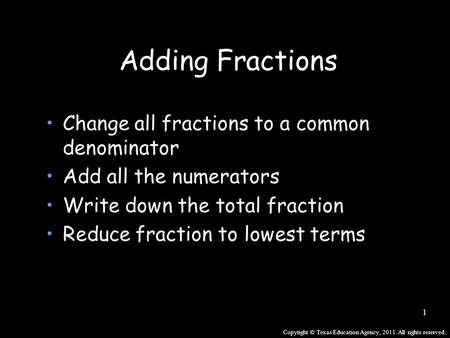 Copyright © Texas Education Agency, 2011. All rights reserved. 1 Adding Fractions Change all fractions to a common denominator Add all the numerators Write.