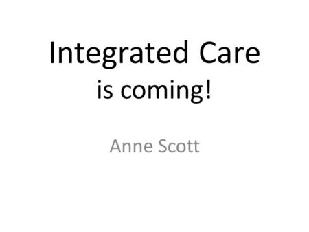 Integrated Care is coming! Anne Scott. Over the past year A commitment shown by both the CCG and Specialist Diabetes Team Service Specification developed.