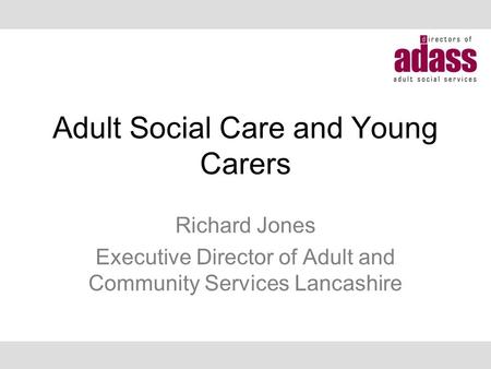 Adult Social Care and Young Carers Richard Jones Executive Director of Adult and Community Services Lancashire.