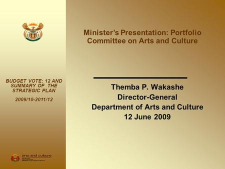 Themba P. Wakashe Director-General Department of Arts and Culture 12 June 2009 BUDGET VOTE: 12 AND SUMMARY OF THE STRATEGIC PLAN 2009/10-2011/12 Minister’s.