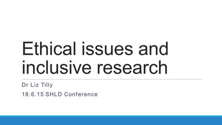 Ethical issues and inclusive research Dr Liz Tilly 18.6.15 SHLD Conference.