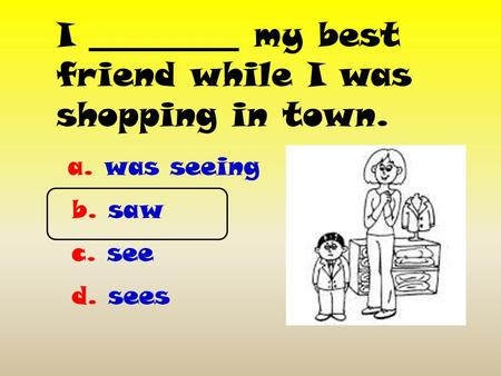 I _________ my best friend while I was shopping in town. a. was seeing b. saw c. see d. sees.