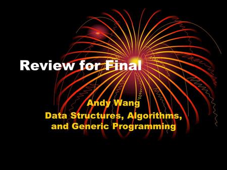 Review for Final Andy Wang Data Structures, Algorithms, and Generic Programming.