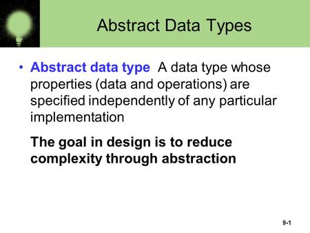 9-1 Abstract Data Types Abstract data type A data type whose properties (data and operations) are specified independently of any particular implementation.