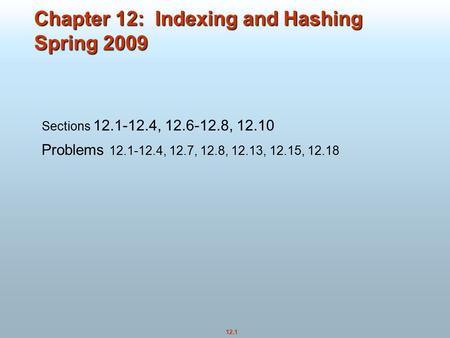 12.1 Chapter 12: Indexing and Hashing Spring 2009 Sections 12.1-12.4, 12.6-12.8, 12.10 Problems 12.1-12.4, 12.7, 12.8, 12.13, 12.15, 12.18.