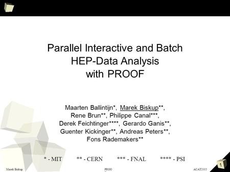 1 Marek BiskupACAT2005PROO F Parallel Interactive and Batch HEP-Data Analysis with PROOF Maarten Ballintijn*, Marek Biskup**, Rene Brun**, Philippe Canal***,