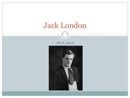 1876-1916 Jack London. London London was born in San Francisco, CA to Flora Wellman, an unmarried woman who had run away from her Ohio family. His father.