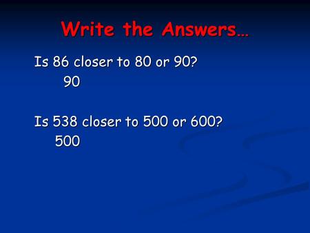 Write the Answers… Is 86 closer to 80 or 90? 90 90 Is 538 closer to 500 or 600? 500 500.