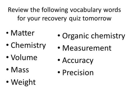 Review the following vocabulary words for your recovery quiz tomorrow Matter Chemistry Volume Mass Weight Organic chemistry Measurement Accuracy Precision.