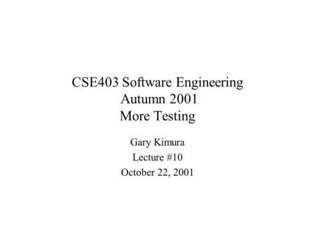 CSE403 Software Engineering Autumn 2001 More Testing Gary Kimura Lecture #10 October 22, 2001.