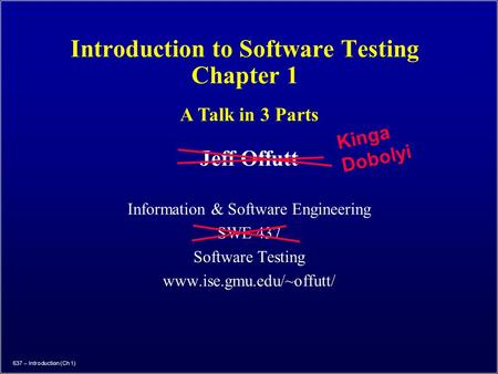 637 – Introduction (Ch 1) Introduction to Software Testing Chapter 1 Jeff Offutt Information & Software Engineering SWE 437 Software Testing www.ise.gmu.edu/~offutt/