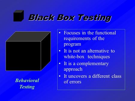 Black Box Testing Focuses in the functional requirements of the program It is not an alternative to white-box techniques It is a complementary approach.
