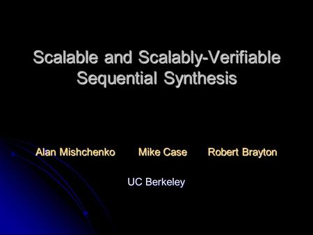 Scalable and Scalably-Verifiable Sequential Synthesis Alan Mishchenko Mike Case Robert Brayton UC Berkeley.
