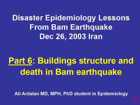 Disaster Epidemiology Lessons From Bam Earthquake Dec 26, 2003 Iran Part 6: Buildings structure and death in Bam earthquake 1 Ali Ardalan MD, MPH, PhD.