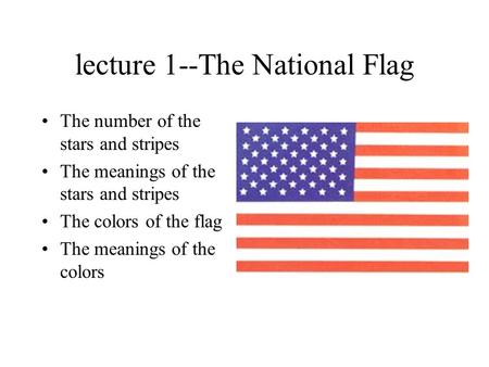 Lecture 1--The National Flag The number of the stars and stripes The meanings of the stars and stripes The colors of the flag The meanings of the colors.