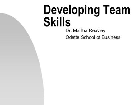 Developing Team Skills Dr. Martha Reavley Odette School of Business.