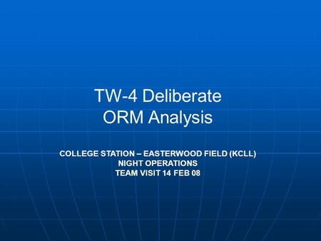TW-4 Deliberate ORM Analysis COLLEGE STATION – EASTERWOOD FIELD (KCLL) NIGHT OPERATIONS TEAM VISIT 14 FEB 08.