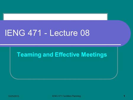 10/25/2015 IENG 471 Facilities Planning 1 IENG 471 - Lecture 08 Teaming and Effective Meetings.